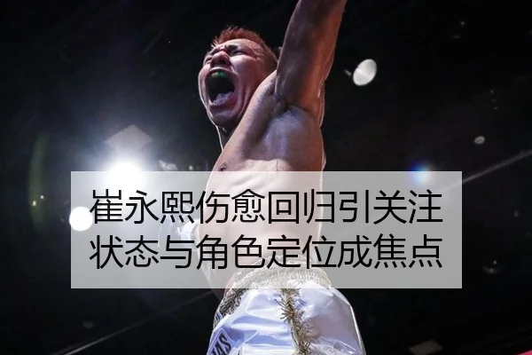 崔永熙伤愈回归引关注 状态与角色定位成焦点 - aitiyu