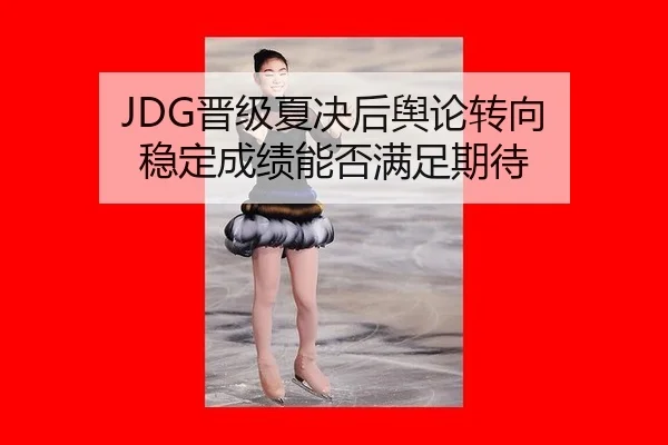 JDG晋级夏决后舆论转向 稳定成绩能否满足期待（aitiyu）